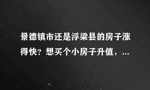 景德镇市还是浮梁县的房子涨得快？想买个小房子升值，10万首付够吗？买哪个楼盘好？