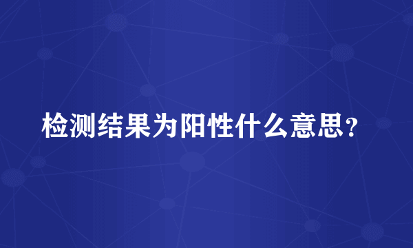 检测结果为阳性什么意思？