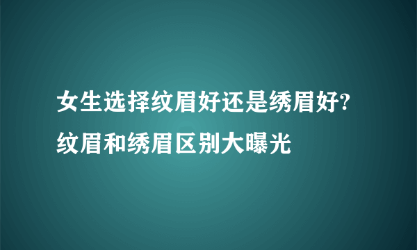 女生选择纹眉好还是绣眉好?纹眉和绣眉区别大曝光