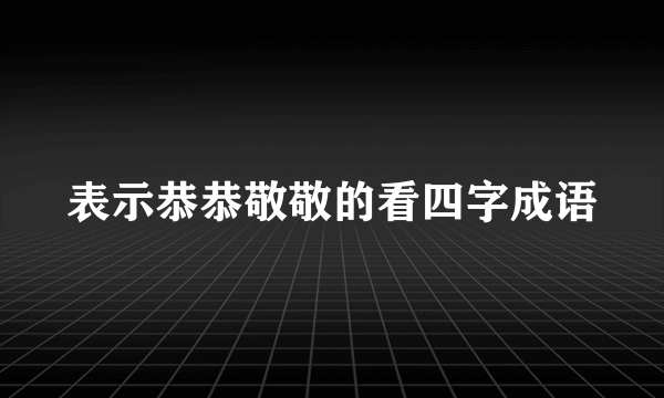 表示恭恭敬敬的看四字成语