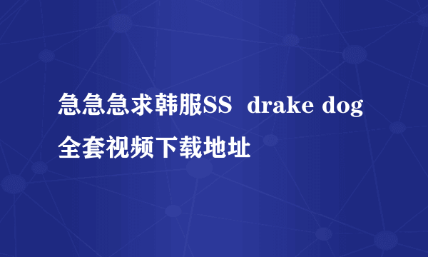 急急急求韩服SS  drake dog 全套视频下载地址