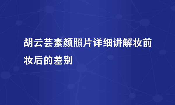 胡云芸素颜照片详细讲解妆前妆后的差别