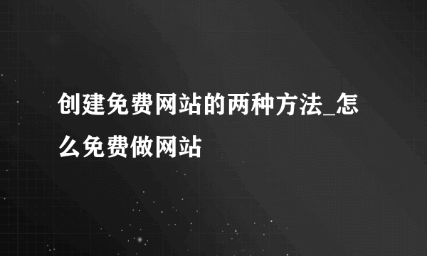 创建免费网站的两种方法_怎么免费做网站