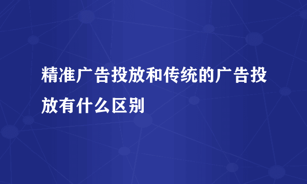 精准广告投放和传统的广告投放有什么区别