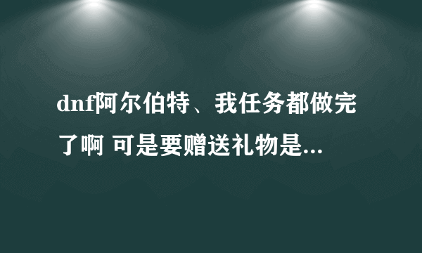 dnf阿尔伯特、我任务都做完了啊 可是要赠送礼物是为什么？怎样偷学技能？ 【我是白手】