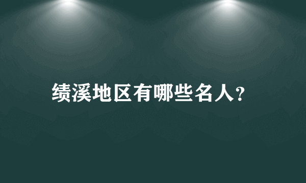 绩溪地区有哪些名人？