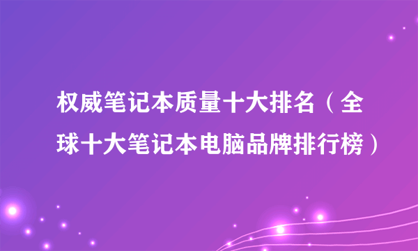 权威笔记本质量十大排名（全球十大笔记本电脑品牌排行榜）