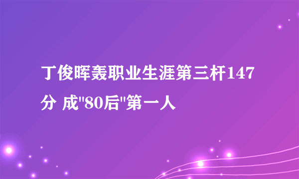 丁俊晖轰职业生涯第三杆147分 成