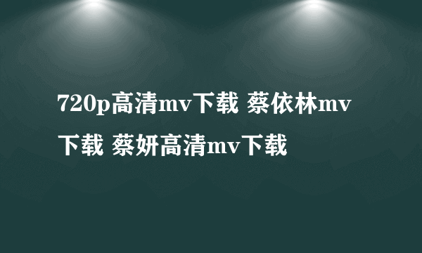 720p高清mv下载 蔡依林mv下载 蔡妍高清mv下载