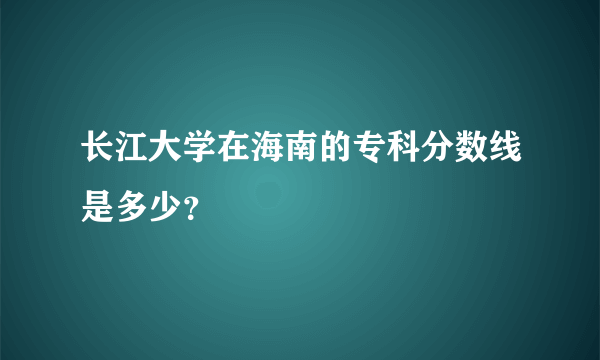 长江大学在海南的专科分数线是多少？