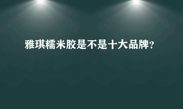 雅琪糯米胶是不是十大品牌？