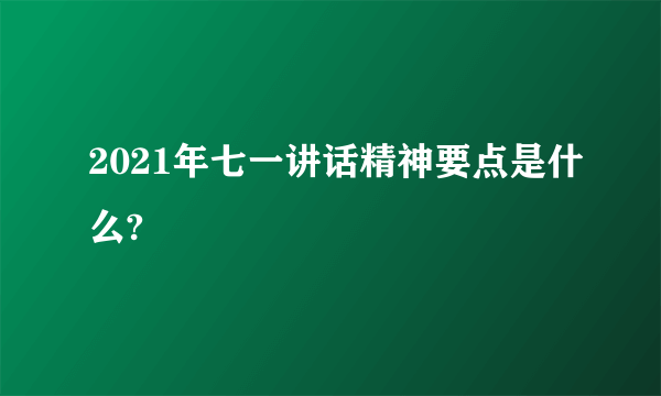 2021年七一讲话精神要点是什么?