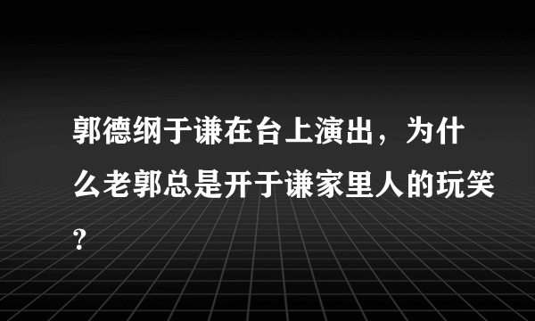 郭德纲于谦在台上演出，为什么老郭总是开于谦家里人的玩笑？