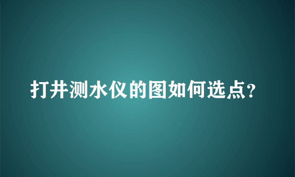 打井测水仪的图如何选点？