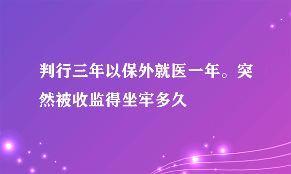 判行三年以保外就医一年。突然被收监得坐牢多久