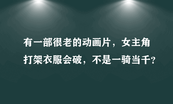 有一部很老的动画片，女主角打架衣服会破，不是一骑当千？