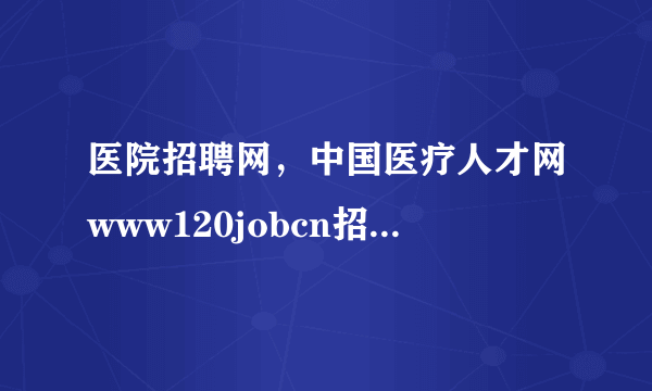 医院招聘网，中国医疗人才网www120jobcn招聘要不要交费呢