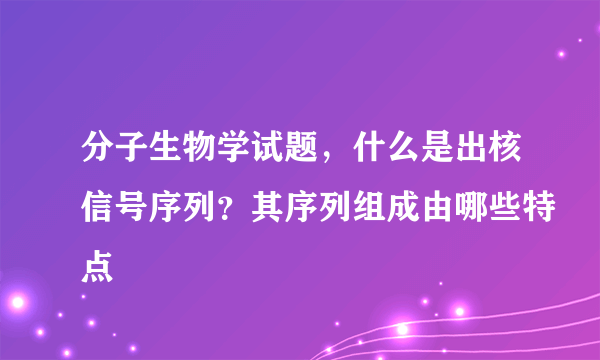 分子生物学试题，什么是出核信号序列？其序列组成由哪些特点