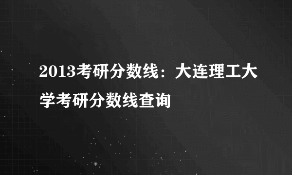 2013考研分数线：大连理工大学考研分数线查询