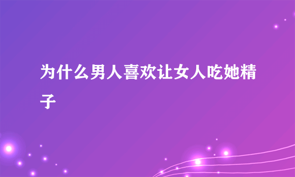 为什么男人喜欢让女人吃她精子