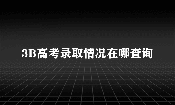 3B高考录取情况在哪查询