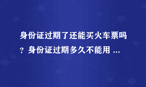 身份证过期了还能买火车票吗？身份证过期多久不能用 买火车票