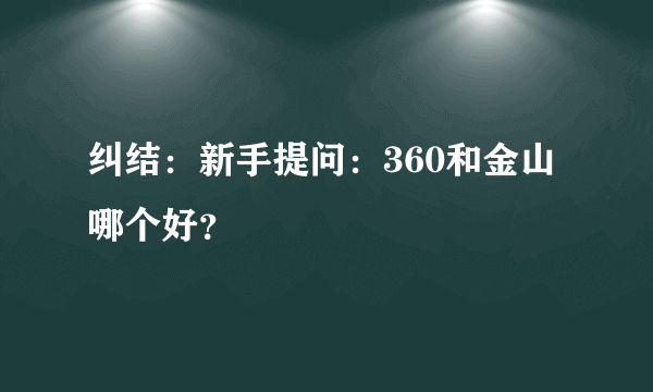 纠结：新手提问：360和金山哪个好？