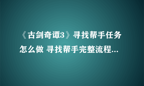 《古剑奇谭3》寻找帮手任务怎么做 寻找帮手完整流程图文攻略