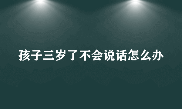 孩子三岁了不会说话怎么办