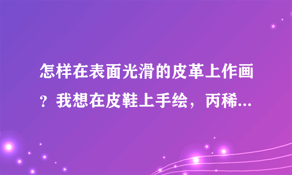 怎样在表面光滑的皮革上作画？我想在皮鞋上手绘，丙稀颜料可以？