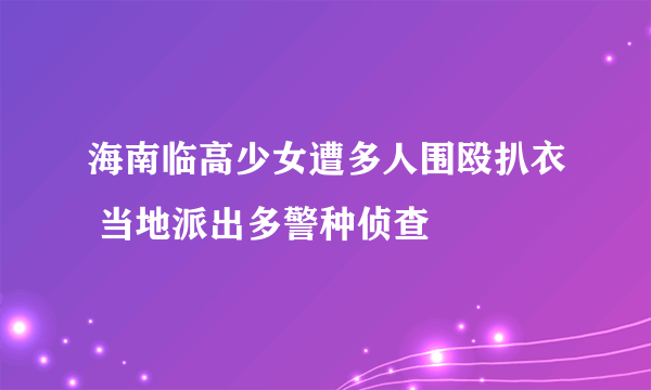 海南临高少女遭多人围殴扒衣 当地派出多警种侦查