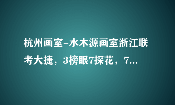 杭州画室-水木源画室浙江联考大捷，3榜眼7探花，73人超90分