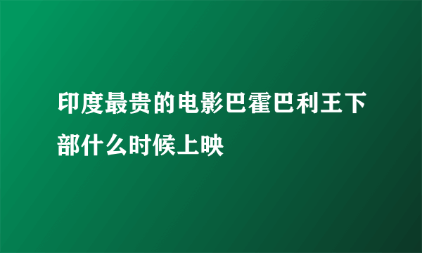 印度最贵的电影巴霍巴利王下部什么时候上映