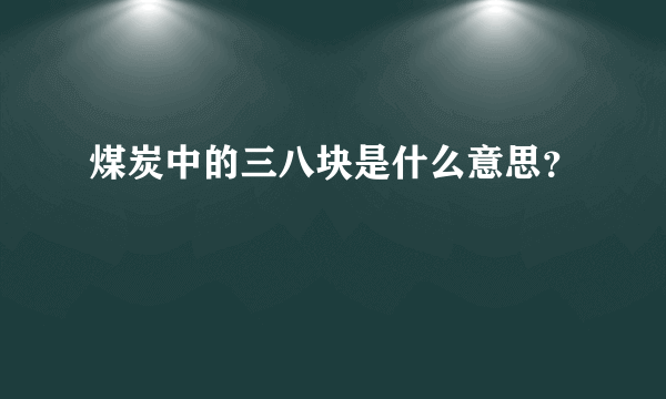 煤炭中的三八块是什么意思？