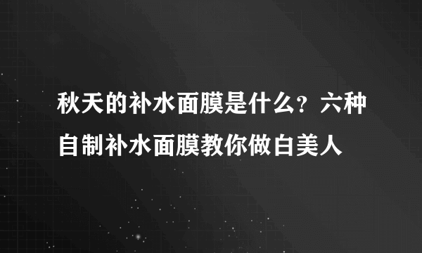 秋天的补水面膜是什么？六种自制补水面膜教你做白美人