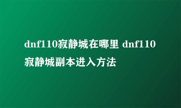 dnf110寂静城在哪里 dnf110寂静城副本进入方法