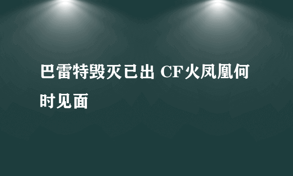 巴雷特毁灭已出 CF火凤凰何时见面