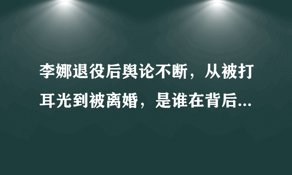 李娜退役后舆论不断，从被打耳光到被离婚，是谁在背后推波助澜？