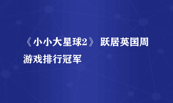 《小小大星球2》 跃居英国周游戏排行冠军