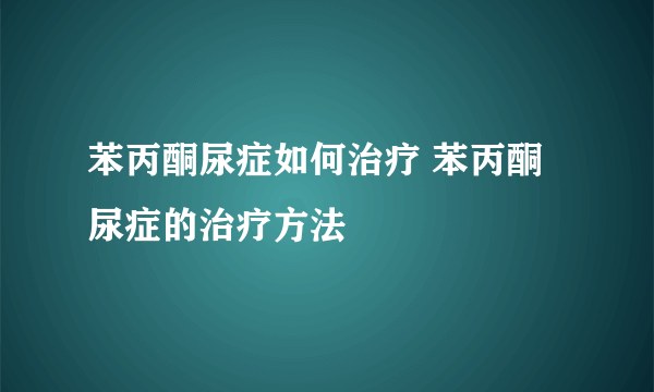 苯丙酮尿症如何治疗 苯丙酮尿症的治疗方法