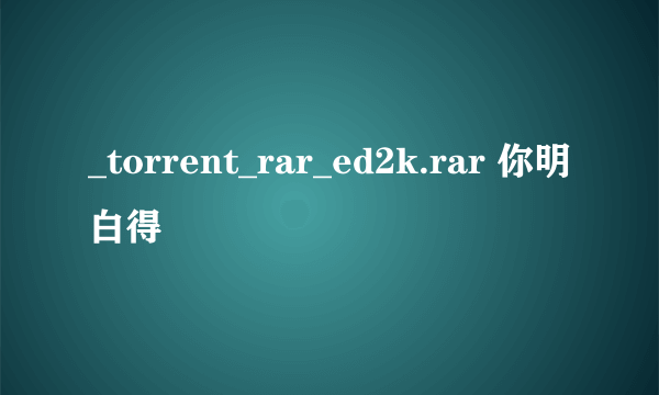 _torrent_rar_ed2k.rar 你明白得