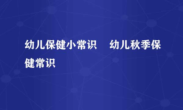 幼儿保健小常识    幼儿秋季保健常识