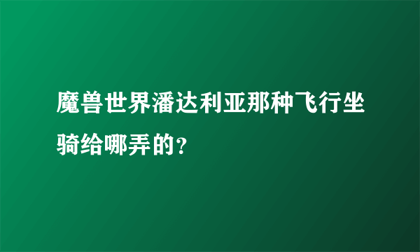 魔兽世界潘达利亚那种飞行坐骑给哪弄的？