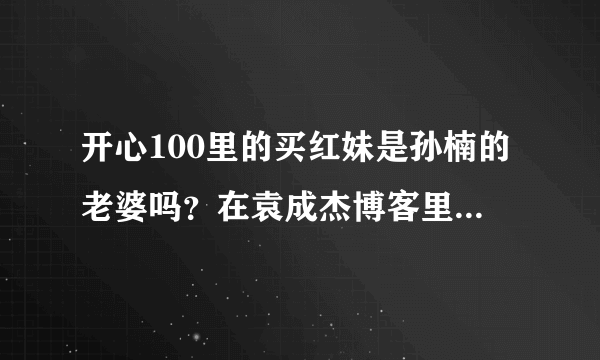 开心100里的买红妹是孙楠的老婆吗？在袁成杰博客里留言的那个买红妹是孙楠的老婆吗