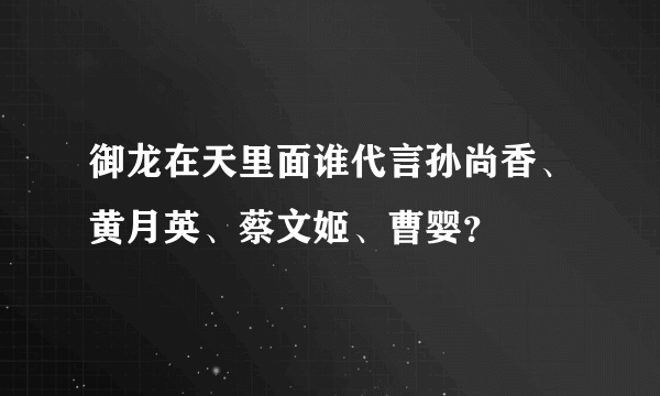 御龙在天里面谁代言孙尚香、黄月英、蔡文姬、曹婴？