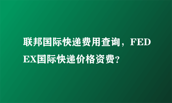 联邦国际快递费用查询，FEDEX国际快递价格资费？