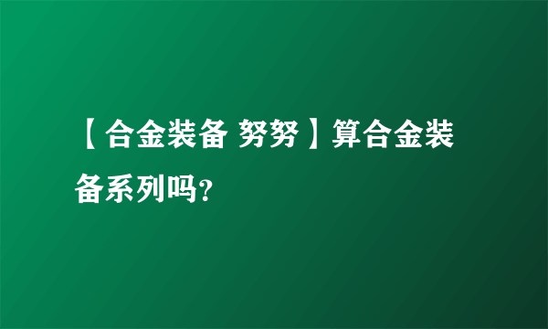 【合金装备 努努】算合金装备系列吗？