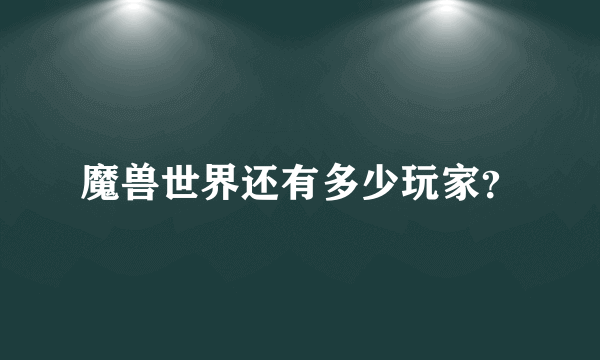 魔兽世界还有多少玩家？