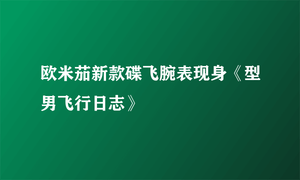 欧米茄新款碟飞腕表现身《型男飞行日志》