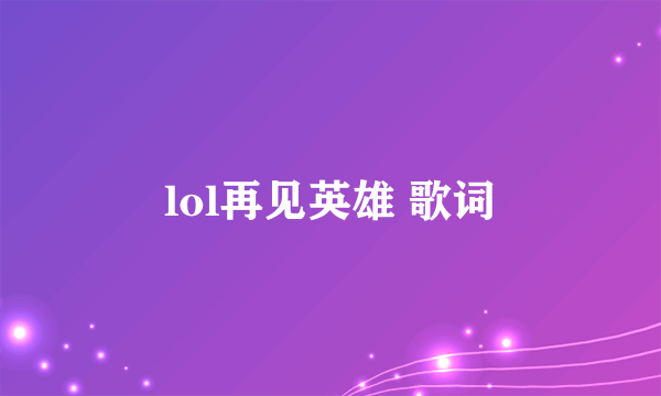 lol再见英雄 歌词